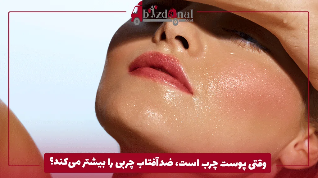 وقتی پوست چرب است، ضدآفتاب چربی را بیشتر می‌کند؟