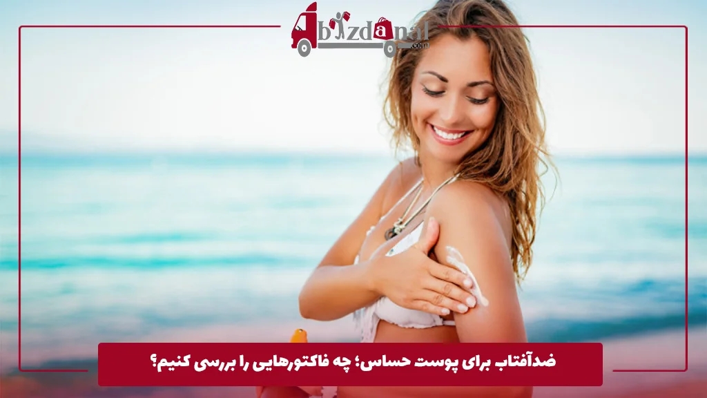 ضدآفتاب برای پوست حساس؛ چه فاکتورهایی را بررسی کنیم؟